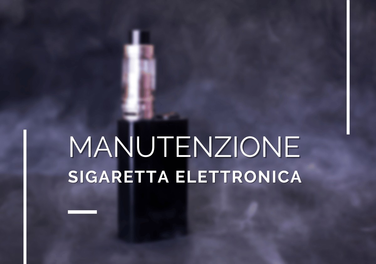 Manutenzione sigaretta elettronica: come mantenere il tuo dispositivo al meglio